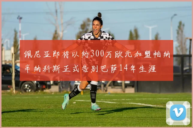佩尼亚即将以约300万欧元加盟帕纳辛纳科斯正式告别巴萨14年生涯