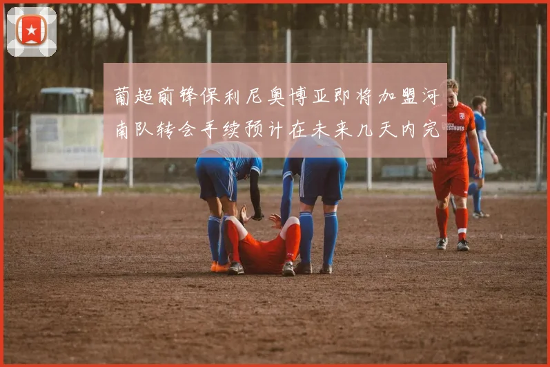 葡超前锋保利尼奥博亚即将加盟河南队转会手续预计在未来几天内完成