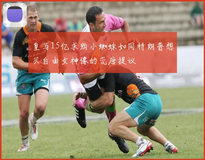 皇马15亿求购小蜘蛛如同特朗普想买自由女神像的荒唐提议