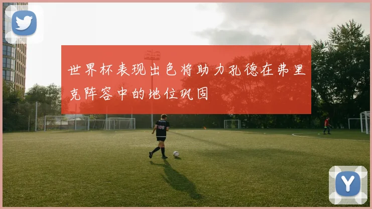 世界杯表现出色将助力孔德在弗里克阵容中的地位巩固