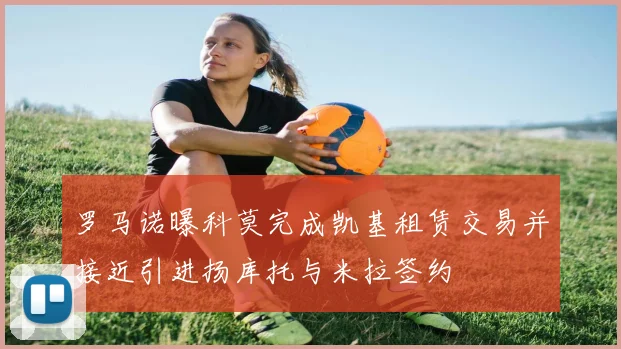 罗马诺曝科莫完成凯基租赁交易并接近引进扬库托与米拉签约