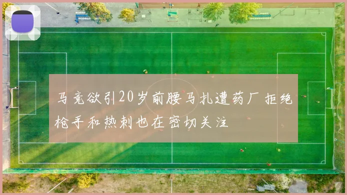 马竞欲引20岁前腰马扎遭药厂拒绝枪手和热刺也在密切关注