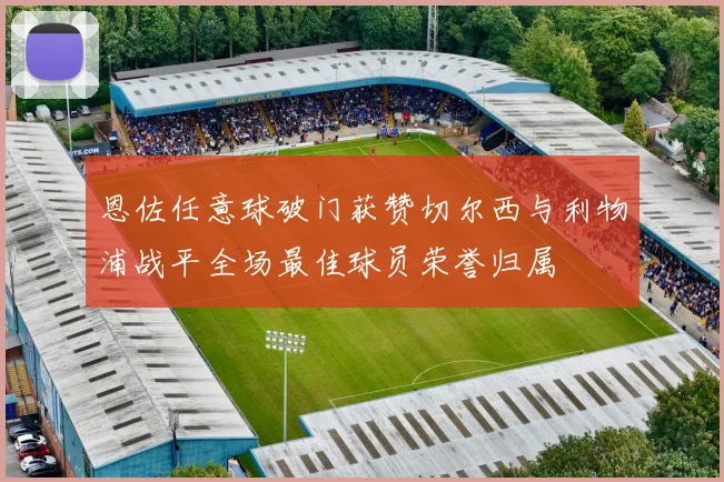 恩佐任意球破门获赞切尔西与利物浦战平全场最佳球员荣誉归属