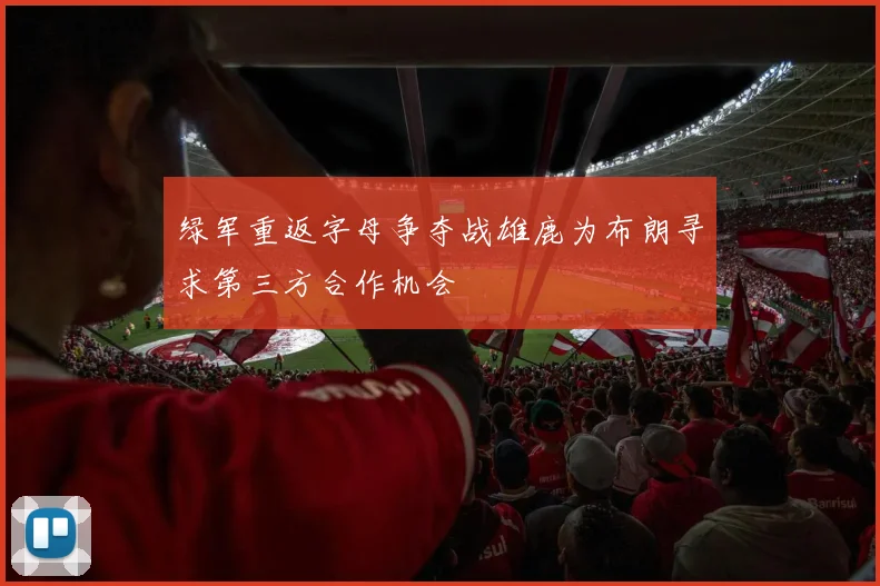 绿军重返字母争夺战雄鹿为布朗寻求第三方合作机会
