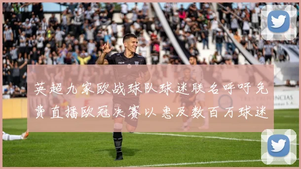 英超九家欧战球队球迷联名呼吁免费直播欧冠决赛以惠及数百万球迷