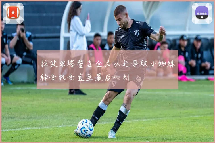 拉波尔塔誓言全力以赴争取小蜘蛛转会机会直至最后一刻