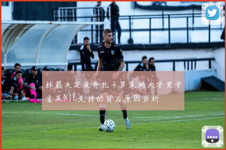 林葳决定放弃北卡罗来纳大学奖学金及NIL支持的背后原因分析