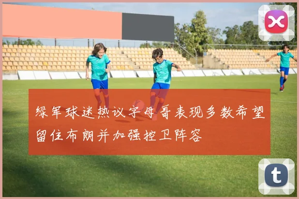绿军球迷热议字母哥表现多数希望留住布朗并加强控卫阵容