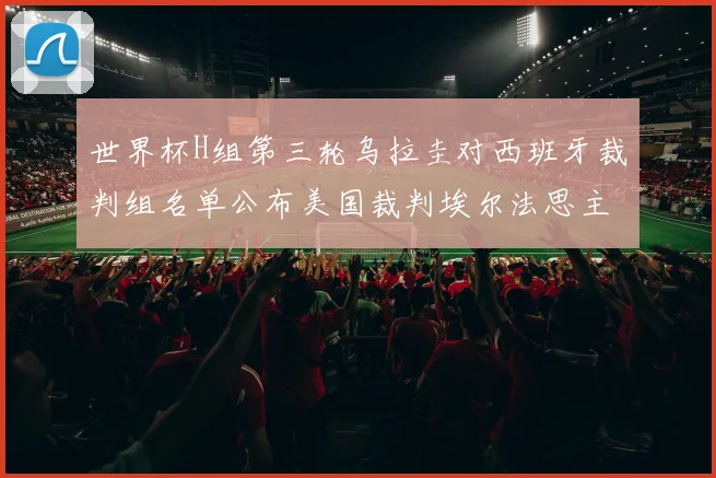 世界杯H组第三轮乌拉圭对西班牙裁判组名单公布美国裁判埃尔法思主裁判