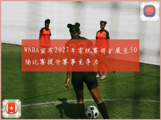 WNBA宣布2027年常规赛将扩展至50场比赛提升赛事竞争力